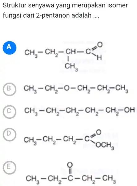 Struktur senyawa yang merupakan isomer fungsi dari 2 -pentanon adalah __ A CH_(3)-CH_(2)-underset (1)(CH)-Cxlongequal (-) B CH_(3)-CH_(2)-O-CH_(2)-CH_(2)-CH_(3) C CH_(3)-CH_(2)-CH_(2)-CH_(2)-CH_(2)-OH (D) D CH_(3)-CH_(2)-CH_(2)-Cxlongequal (?)^-OCH_(3) E