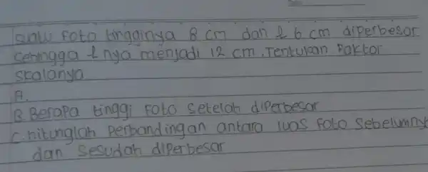 suatu foto tingginya 8 mathrm(~cm) dan l 6 mathrm(~cm) diperbesar sehingga perp nya menjadi 12 mathrm(~cm) , Tentukan Faktor skalanya A. B. Berapa tinggi