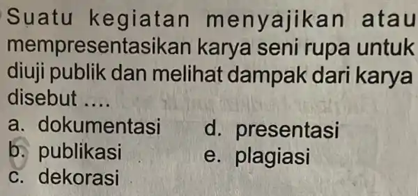 Suatu kegiatan menyajikar atau mempresentasikan karya seni rupa untuk diuji publik dan melihat dampak dari karya disebut __ a . dokumentasi d presentasi b.