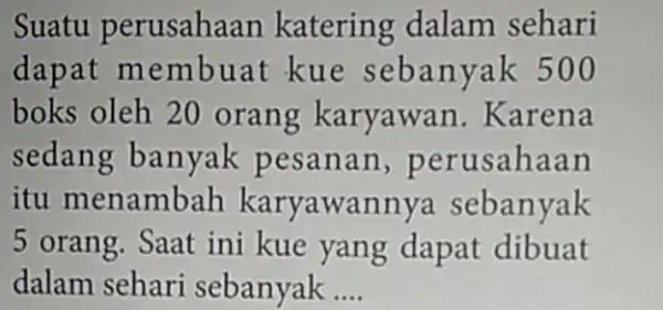 Suatu perusahaan katering dalam sehari dapat membuat kue sebanyak 500 boks oleh 20 orang karyawan .Karena sedang banyak pesanan,perusahaan itu menambah karyawannya sebanyak 5