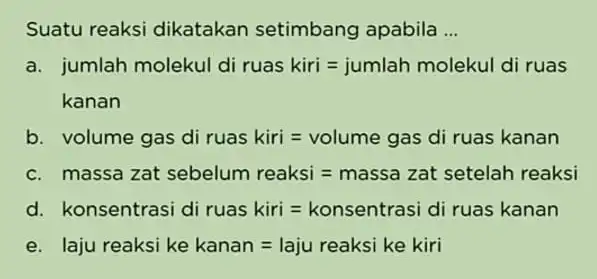 Suatu reaksi dikatakan setimbang apabila __ a kumal nhon elor ans kiri=jumlah molekul diruas kknan b volume gas diruas kiri=volume gas diruas kanan massa