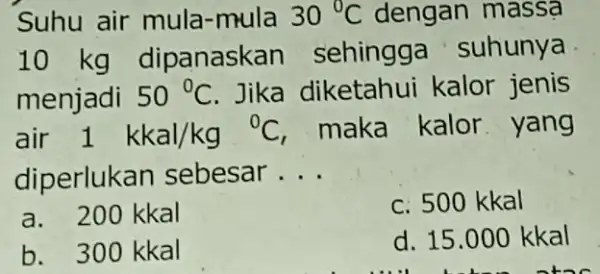 Suhu air mula -mula 30^circ C dengan massa 10 kg dipanaskan sehingga suhunya menjadi 50^circ C Jika diketahui kalor jenis air 1kkal/kg^circ C maka