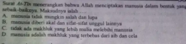 Surat At-Tin menerangkan bahwa Allah menciptakan manusia dalam bentuk yang sebaik-baiknya . Maksudnya ialah __ A. manusia tidak mungkin salah dan lupa B. manusia