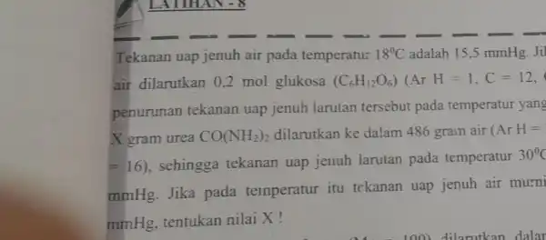 Tekanan uap jenuh air pada temperatu: 18^circ C adalah 15,5 mmHg. Ji air dilarutkan 0.2 mol glukosa (C_(6)H_(12)O_(6))(ArH=1,C=12, penurunan tekanan uap jenuh larutan tersebut