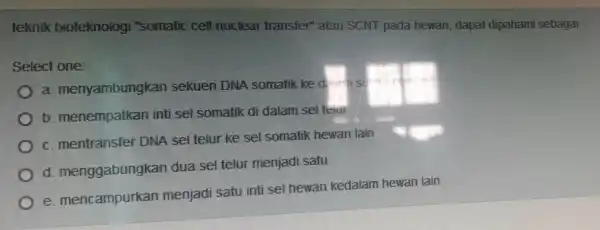 teknik bioteknologi "somatic cell nuclear transfer" atau SCNT pada hewan, dapat dipahami sebagai Select one: a menyambungkar I sekuen DNA somatik ke d-ase b