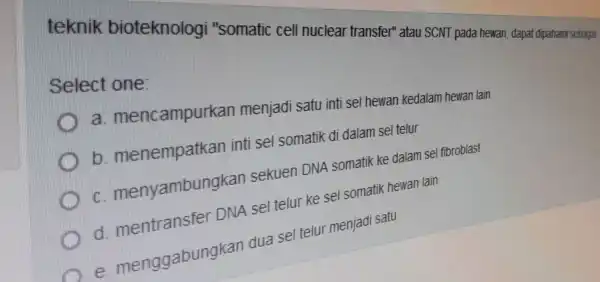 teknik bioteknologi "somatic cell nuclear transfer" atau SCNT pada hewan dapat dipahami sebaga Select one mencampurkan menjad satu inti sel hewan kedalam hewan lain