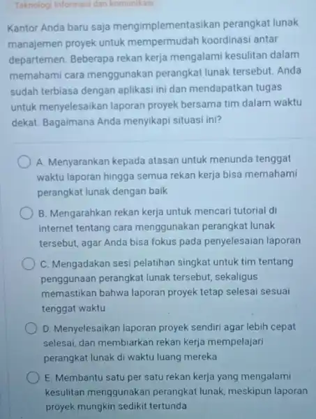 Teknologi Informasi dan komunikasi Kantor Anda baru saja mengimplement asikan perangkat lunak manajemen proyek untuk mempermudah koordinasi antar departemen. Beberapa rekan kerja mengalami kesulitan