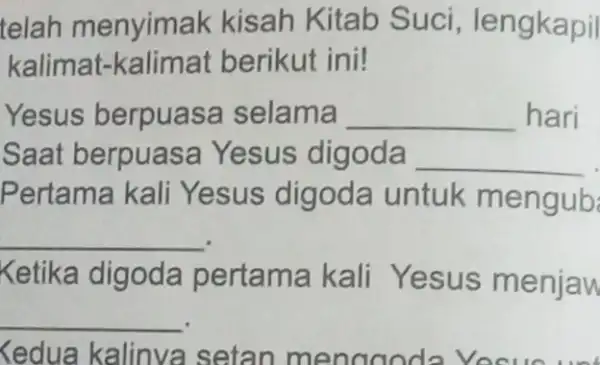 telah menyimak kisah Kitab Suci, lengkapil kalimat-kalimat berikut ini! Yesus berpuasa selama __ hari Saat berpuasa Yesus digoda __ Pertama kali Yesus digoda untuk