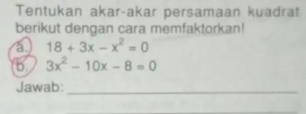 Tentukan akar -akar persamaan kuadrat berikut dengan cara memfaktorkan! á. 18+3x-x^2=0 3x^2-10x-8=0 Jawab: __