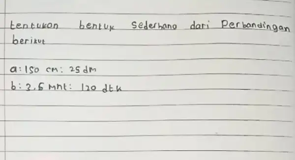 tentukan bentuk sederhana dari Perbandingan berikut [ a: 150 mathrm(~cm): 25 mathrm(dm) b: 3.6 mathrm(mnt): 120 mathrm(dtk) ]