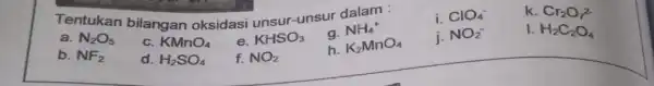 Tentukan bilangan oksidasi unsur-unsur dalam : i. ClO_(4)^- k. Cr_(2)O_(7)^2- a. N_(2)O_(5) C KMnO_(4) e. KHSO_(3) NH_(4)^+ b. NF_(2) d. H_(2)SO_(4) f. NO_(2) h.