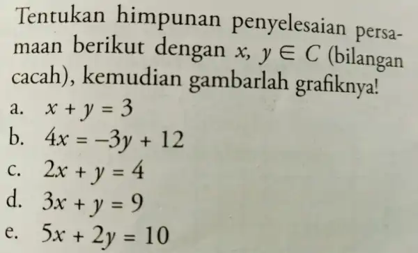 Tentukan himpunan penyelesaian persa- maan berikut dengan x,yin C (bilangan cacah), kemudian gambarlah grafiknya! a. x+y=3 b 4x=-3y+12 C. 2x+y=4 d. 3x+y=9 e. 5x+2y=10