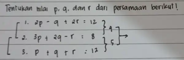 Tentukan milai p, q , dan r dari persamaan berikut! [ [ 1 cdot 2 p-q+2 r=12 2 cdot 3 p+2 q-r=8 3 cdot