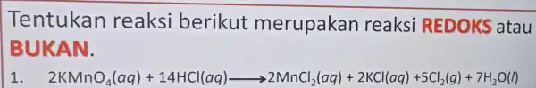 Tentukan reaksi berikut merupakan reaksi REDOKS atau BUKAN. 1. 2KNAnO_(2)(aq)+1.4HCl(aq)arrow 2NinCl_(2)(aq)+2KCl[aq]+5CM_(2)(g)+7H_(2)O(l)