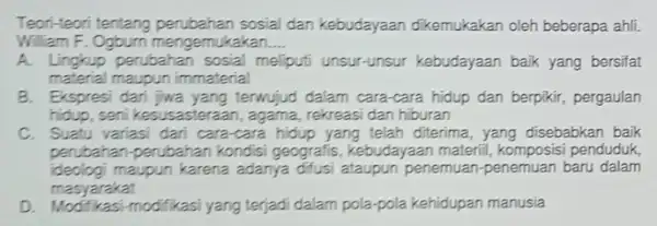 Teori-teori tentang perubahan sosial dan kebudayaan dikemukakan oleh beberapa ahli. William F. Ogburn mengemukakan. __ A. Lingkup perubahan sosial meliputi unsur-unsur kebudayaan baik yang