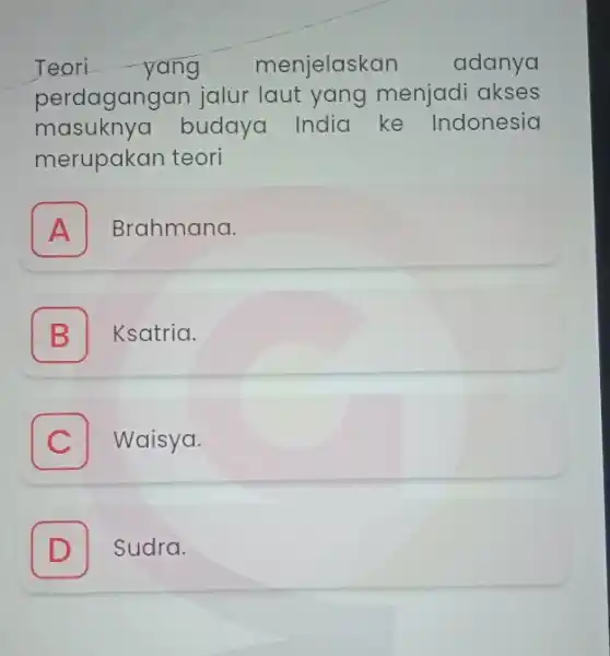 Teori-yang menjelaskan adanya perdagangan jalur laut yang menjadi akses masuknya budaya India ke Indonesia merupakan teori A I Brahmana. B Ksatria. C Waisya. D