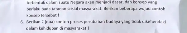 terbentuk dalam suatu Negara akan menjadi dasar, dan konsep yang berlaku pada tatanan sosial masyarakat.Berikan beberapa wujud contoh konsep tersebut ! 6. Berikan 2