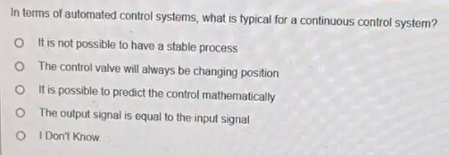 In terms of automated control systems, what is typical for a continuous control system? It is not possible to have a stable process The