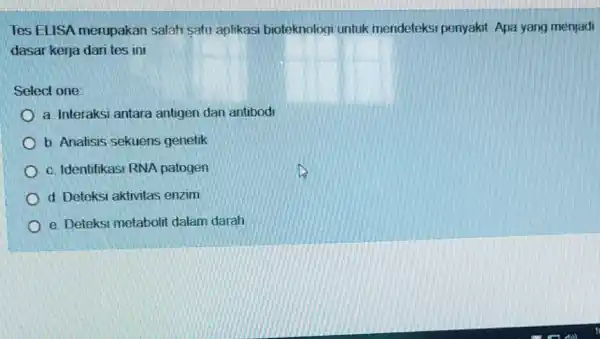 Tes ELISA merupakan salah satu aplikasi bioteknologi untuk mendeteksi penyakit Apa yang menjadi dasar kerja dari tes ini Select one: a. Interaksi antara antigen