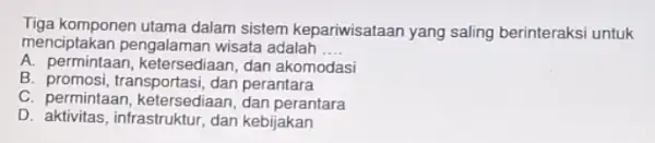 Tiga komponen utama dalam sistem kepariwisataan yang saling berinteraksi untuk menciptakan pengalamar wisata adalah __ A. permintaan, ketersediaan dan akomodasi B. promosi, transportasi ,