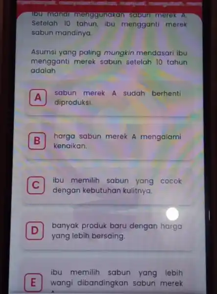 Tou mandi menggunakan sabun merek A. Setelah 10 tahun ibu menggant merek sabun mandinya. Asumsi yang paling mungkin mendasari ibu mengganti merek sabun setelah