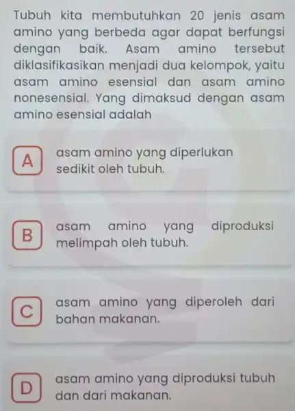 Tubuh kita membutuhkan 20 jenis asam amino yang berbeda agar dapat berfungsi dengan baik Asam amino tersebut diklasifikasikan menjadi dua kelompok,yaitu asam amino esensial