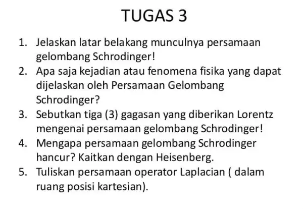 TUGAS 3 1. Jelaskan latar belakang munculnya persamaan gelombang Schrodinger! 2. Apa saja kejadian atau fenomena fisika yang dapat dijelaskan oleh Persamaan Gelombang Schrodinger?