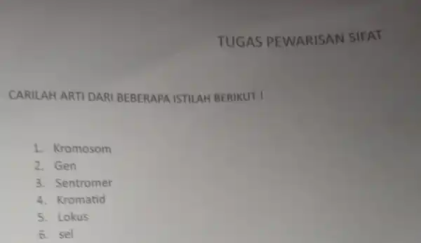 TUGAS PEWARISAN SIFAT CARILAH ARTI DARI BEBERAPA ISTILAH BERIKUT I 1.Kromosom 2. Gen 3 Sentromer 4. Kromatid 5. Lokus 6. sel