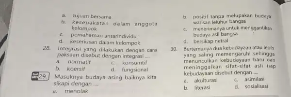 a. tujuan bersama kelompok b.kesepakatan dalam anggota c. pemahaman antarindividu d. keseriusan dalam kelompok 28. Integrasi yang dilakukan dengan cara paksaan disebut dengan integrasi