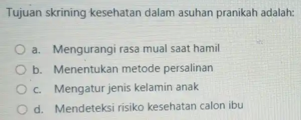 Tujuan skrining kesehatan dalam asuhan pranikah adalah: a Mengurangi rasa mual saat hamil b Menentukan metode persalinan c. Mengatur jenis kelamin anak d Mendeteksi