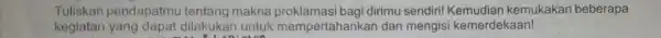 Tuliskan pendapatm tentang makna proklamasi bag dirimu sendiri Kemudian kemukakan bebera pa kegiatan yang dapat dilakukan untuk mempertahan kan dan mengisi kemerde kaan!