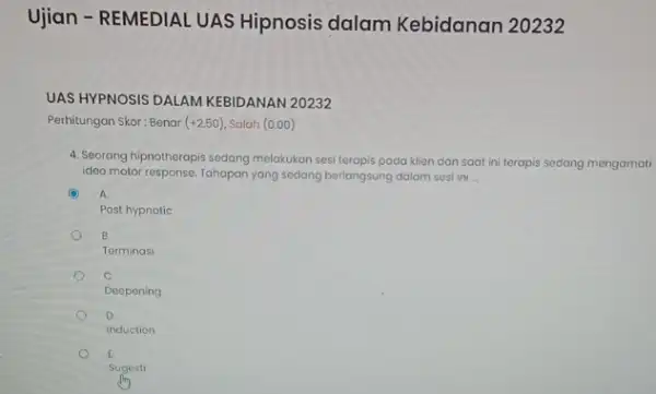 Ujian - REMEDIAL UAS Hipnosis dalam Kebidanan 20232 UAS HYPNOSIS DALAM KEBIDANAN 20232 Perhitungan Skor: Benar (+2.50) Salah (0.00) 4. Seorang hipnotherapis sedang melakukan