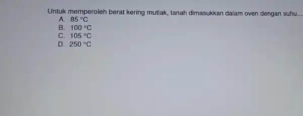 Untuk memperoleh berat kering mutlak , tanah dimasukkan dalam oven dengan suhu. __ A. 85^circ C B. 100^circ C C. 105^circ C D. 250^circ