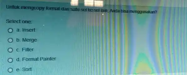 Untuk mengcopy format dari satu sel ke sel lain, Anda bisa menggunakan? a Select one: a. Insert b. Merge c. Filter d. Format Painter