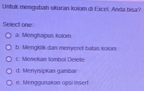 Untuk mengubah ukuran kolom di Excel, Anda bisa? Select one: a. Menghapus kolom b. Mengklik dan menyeret batas kolom c. Menekan tombol Delete d.