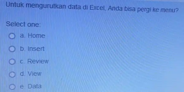 Untuk mengurutkan data di Excel Anda bisa pergi ke menu? Select one: a. Home b. Insert a. Review d view e Data