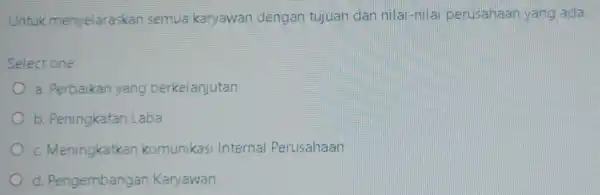 Untuk menyelaraskan semua karyawan dengan tujuan dan nilai-nilai perusahaan yang ada. Select one: a. Perbaikan yang berkelanjutan b Peningkatan Laba c Meningkatkan komunikasi Internal