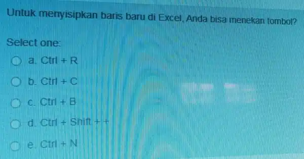 Untuk menyisipkan baris baru di Excel Anda bisa menekan tombol? Select one: Ctri+R Ciri + C Qtirl + B Ctrl+Sintf++ Ciri + m4