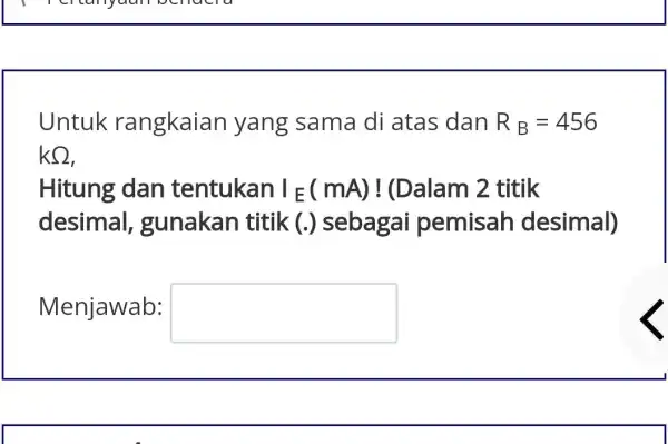 Untuk rangkaian yang sama di atas dan R_(B)=456 kOmega Hitung dan tentukan I_(E)(mA) ! (Dalam 2 titik desimal , gunakan titik (.) sebagai pemisah