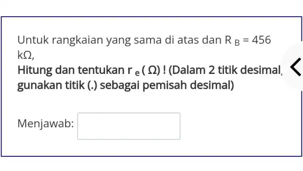 Untuk rangkaian yang sama di atas dan R_(B)=456 kOmega Hitung dan tentukan r_(e)(Omega ) !(Dalam 2 titik desimal. gunakan titik (.)sebagai pemisah desimal) Menjawab: