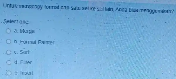 Untuk-mengcopy format dari satu sel ke sel lain, Anda bisa menggunakan? Select one: a. Merge b. Format Painter. c. Sort d. Filter e. Insert