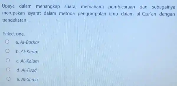 Upaya dalam menangkap suara memahami pembicaraan dan sebagainya merupakan isyarat dalam metoda pengumpulan ilmu dalam al-Qur'an dengan pendekatan __ Select one: a. Al-Bashar b.