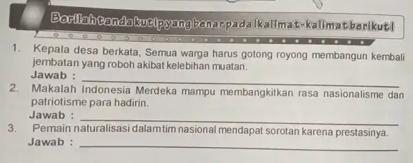 uppadalikalimaf-kalimatb-berikut! 1. Kepala desa berkata, Semua warga harus gotong royong membangun kembali jembatan yang roboh akibat kelebihan muatan. Jawab : __ 2. Makalah Indonesia