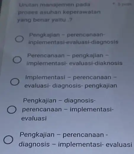 Urutan manajemen pada proses asuhan keperawatan yang benar yaitu.? Pengkajian - perencanaan- inplementasi-evaluasi -diagnosis Perencanaan - pengkajian - implementasi-evaluasi-diaknosis Implementasi - perencanaan - evaluasi-