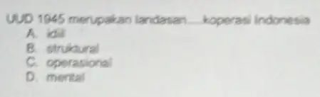 UUD 1945 merupakan landasan __ koperasi Indonesia A. idil B struktural C. operasional mental