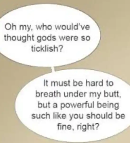 Oh my who would've thought gods were so ticklish? It must be hard to breath under my butt. but a powerful being such like