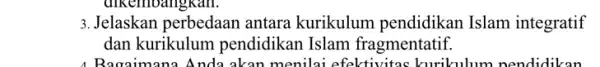 xan. 3. Jelaskan perbedaan antara kurikulum pendidikan Islam integratif dan kurikulum pendidikan Islam fragmentatif. 4 Bagaimana Anda akan menilai efektivitas kurikulum nendidikan