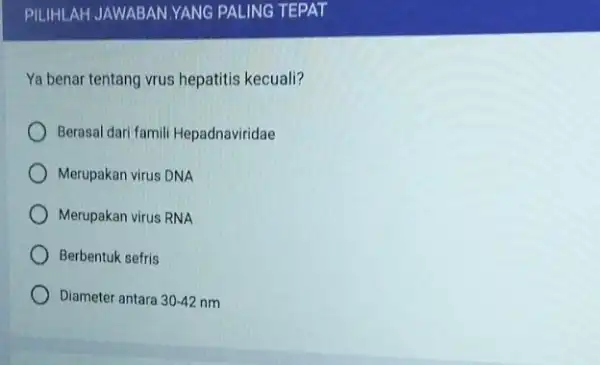 Ya benar tentang vrus hepatitis kecuali? Berasal dari famili Hepadnaviridae Merupakan virus DNA Merupakan virus RNA Berbentuk sefris Diameter antara 30-42nm