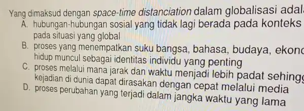 Yang dimaksud dengan space-time distanciation dalam globalisasi adal A. hubungan -hubungan sosial yang tidak lagi berada pada konteks pada situasi yang global B. proses