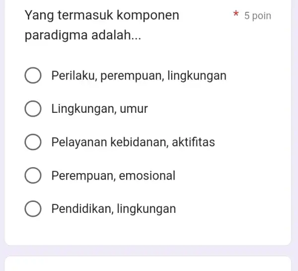 Yang termasuk komponen paradigma adalah. __ Perilaku perempuan , lingkungan Lingkungan . umur Pelayanar kebidanan , aktifitas Perempuan , emosional Pendidikan lingkungan 5 poin